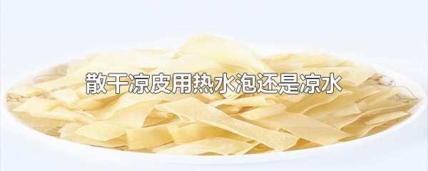干凉皮用热水泡还是凉水泡更好吃