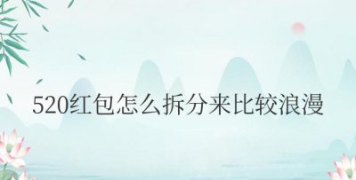 520红包怎么拆分来比较浪漫 ＂如何将520红包分成浪漫的部分＂