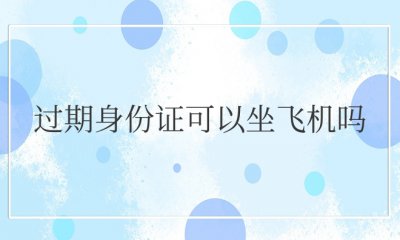 过期（S-F-Z）可以坐飞机吗 过期（S-F-Z）能否乘坐飞机？