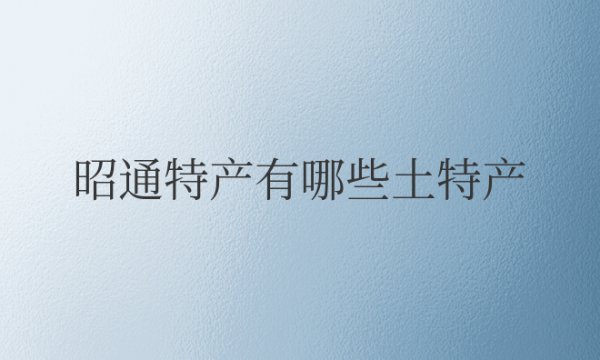 云南昭通特产有哪些土特产可以送人