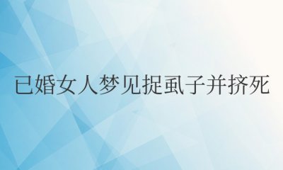 已婚女人梦见捉虱子并挤死解梦 已婚女人梦见捉虱子并压死解梦