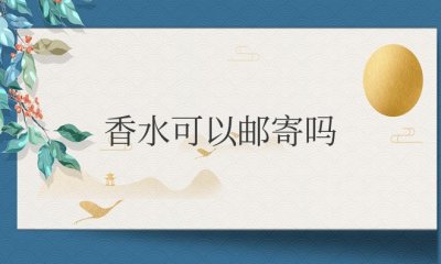 香水可以邮寄吗？要怎么包装可以快递？