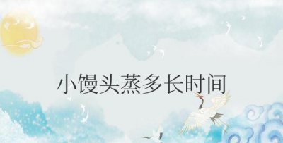 超市买的小馒头蒸多长时间合适 小馒头超市购买后适宜蒸制时间是多久？
