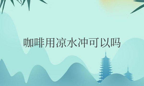 咖啡用凉水冲可以吗还是热水