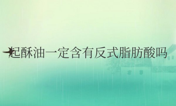 起酥油一定含有反式脂肪酸吗