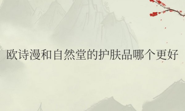欧诗漫和自然堂的护肤品哪个更好用