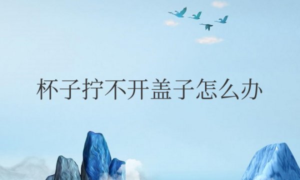 杯子拧不开盖子怎么办玻璃杯