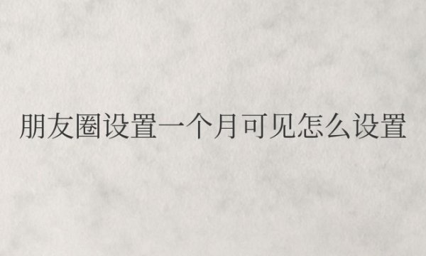 朋友圈设置一个月可见怎么设置