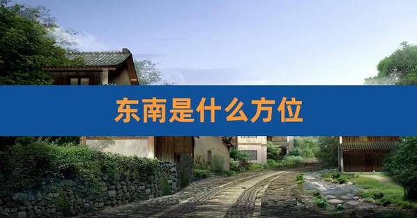 东南方向是指哪个位置？在风水上是什么方位？