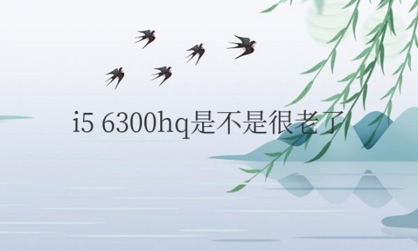 i5 6300hq是不是很老了