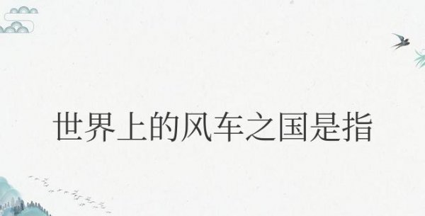 世界上的风车之国是指哪个国家