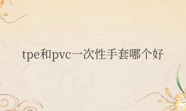 tpe和pvc一次性手套哪个好厨房用