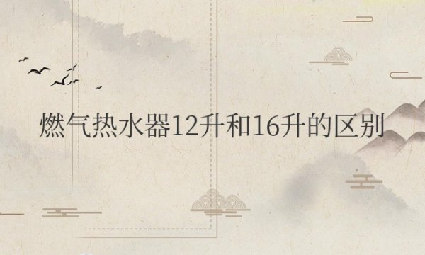 燃气热水器12升和16升的区别在哪