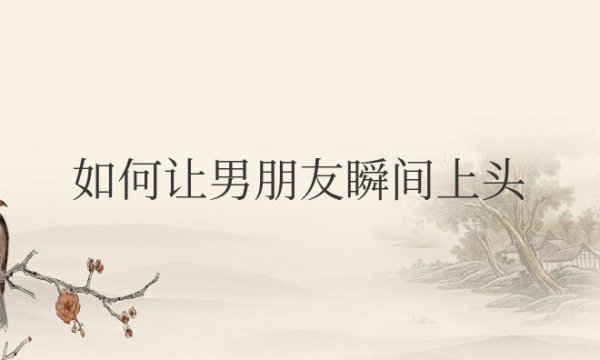 如何让男朋友瞬间上头的办法