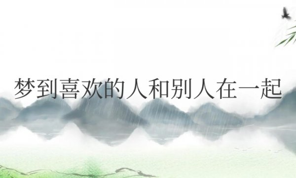 梦到喜欢的人和别人在一起周公解梦