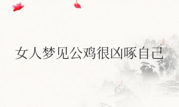 女人梦见公鸡很凶啄自己周公解梦