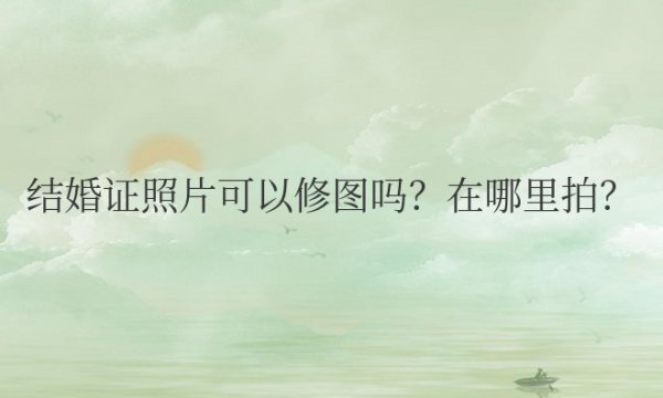 结婚证照片可以修图吗？在哪里拍？