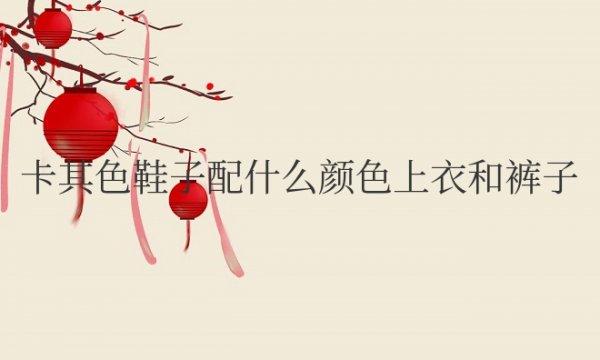卡其色鞋子配什么颜色上衣和裤子好看