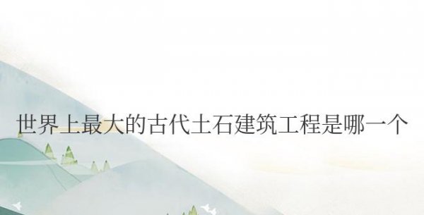 世界上最大的古代土石建筑工程是哪一个