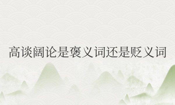 高谈阔论是褒义词还是贬义词