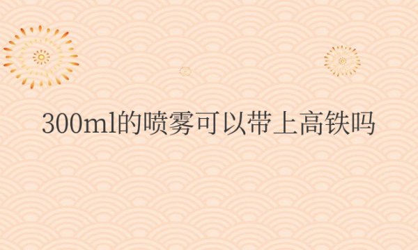 300ml的喷雾可以带上高铁吗