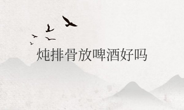 炖排骨放啤酒好吗？起什么作用？