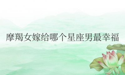 摩羯女嫁给哪个星座男最幸福 摩羯女命中注定的老公