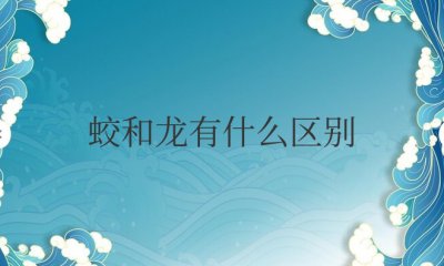 蛟和龙有什么区别 蛟与龙有何不同？
