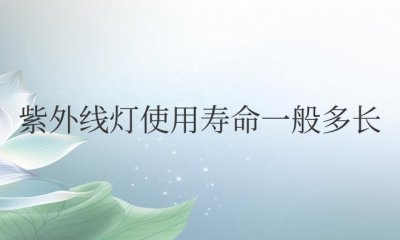 紫外线灯使用寿命一般多长时间 紫外线灯的寿命通常有多长时间？