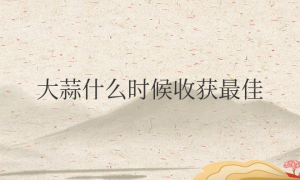 大蒜什么时候收获最佳