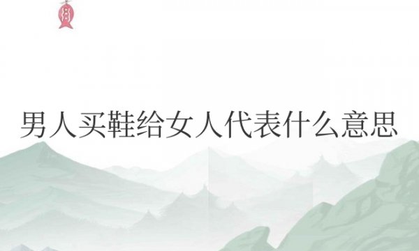 男人买鞋给女人代表什么意思