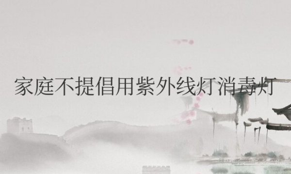 家庭不提倡用紫外线灯消毒灯吗