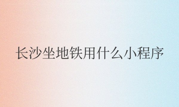 长沙坐地铁用什么小程序扫码