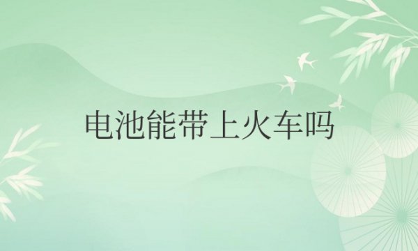 电池能带上火车吗，要拿出来检查吗