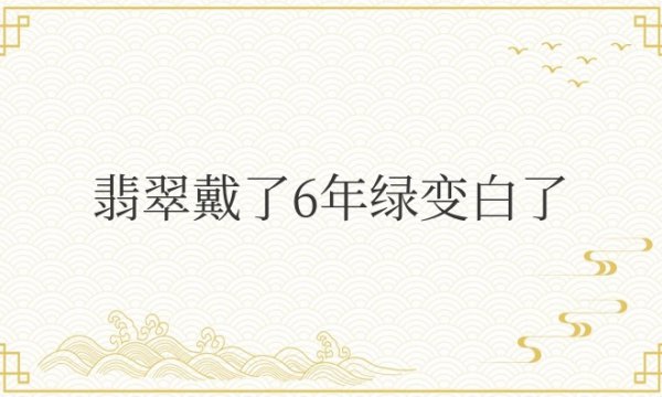 翡翠戴了6年绿变白了变透明怎么回事