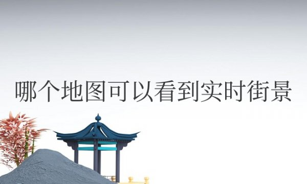 哪个地图可以看到实时街景免费