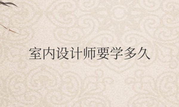 室内设计师要学多久才能出师？学完工资多少？