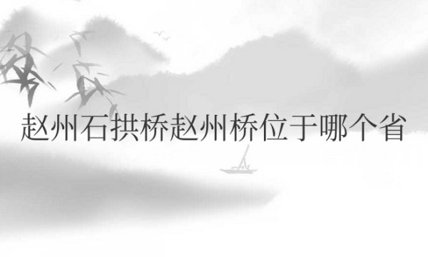 著名的赵州石拱桥赵州桥位于哪个省