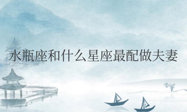 水瓶座和什么星座最配做夫妻排名