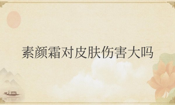 素颜霜对皮肤伤害大吗？需要卸妆吗？