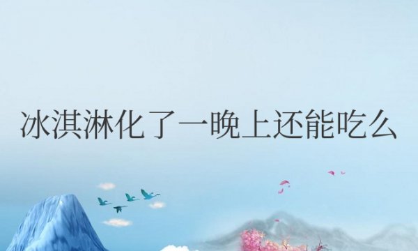 冰淇淋化了一晚上还能吃么