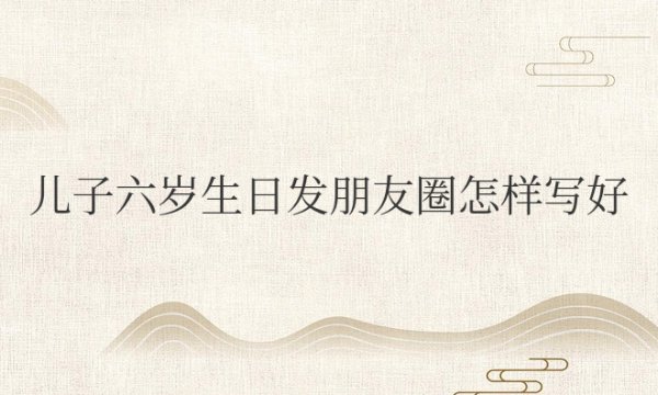 儿子六岁生日发朋友圈怎样写好，简单