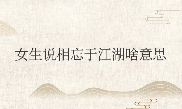 女生说相忘于江湖啥意思？怎么回答？