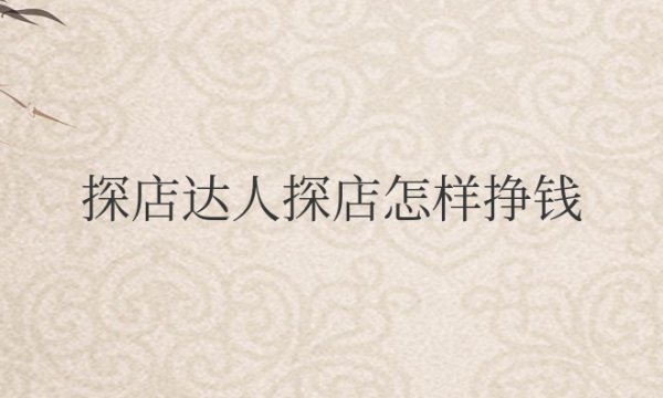 探店达人探店怎样挣钱？怎么收费？