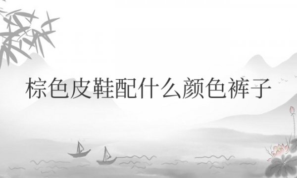棕色皮鞋配什么颜色裤子和衣服好看
