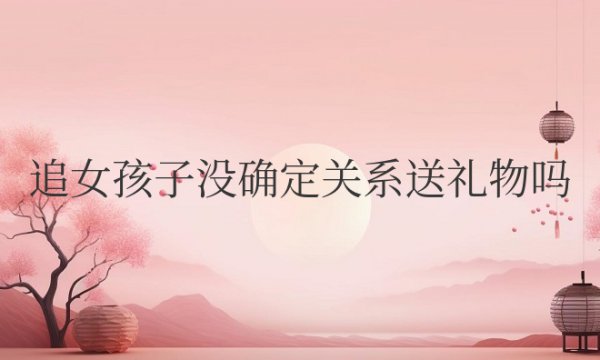 追女孩子没确定关系送礼物吗