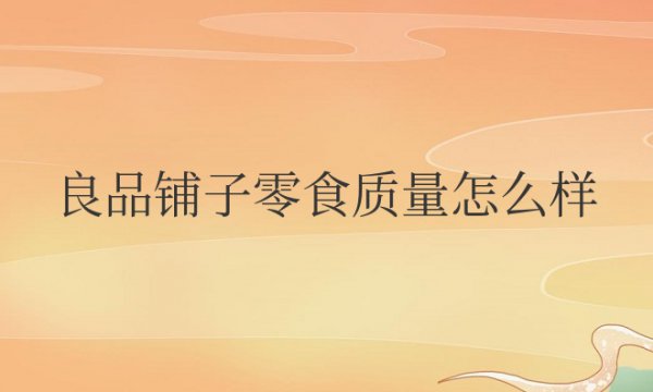 良品铺子零食质量怎么样？属于什么档次的零食？