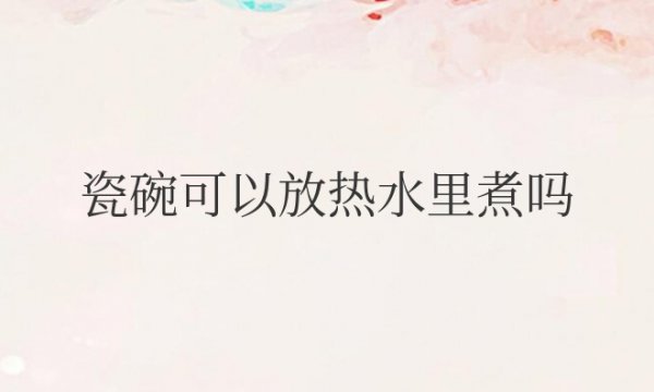 瓷碗可以放热水里煮吗有毒吗