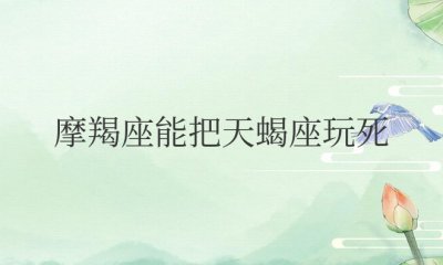 摩羯座能把天蝎座玩死 ＂摩羯座对天蝎座有绝对的胜算＂