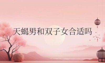 天蝎男和双子女合适吗 在一起合得来吗